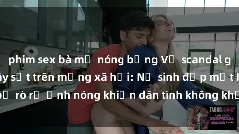 phim sex bà mẹ nóng bỏng Vụ scandal gái xinh lộ hàng gây sốt trên mạng xã hội: Nữ sinh đẹp mắt bị rò rỉ ảnh nóng khiến dân tình không khỏi bất ngờ và phẫn nộ!
