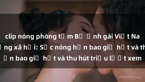 clip nóng phòng tắm Bộ ảnh gái Việt Nam nude gây sốt mạng xã hội: Sắc nóng hơn bao giờ hết và thu hút triệu lượt xem