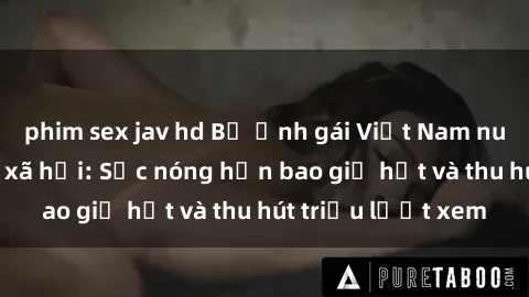 phim sex jav hd Bộ ảnh gái Việt Nam nude gây sốt mạng xã hội: Sắc nóng hơn bao giờ hết và thu hút triệu lượt xem