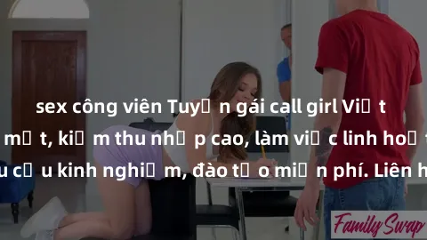 sex công viên Tuyển gái call girl Việt Nam gợi cảm, đẹp mắt, kiếm thu nhập cao, làm việc linh hoạt, không yêu cầu kinh nghiệm, đào tạo miễn phí. Liên hệ ngay để biết thêm chi tiết!