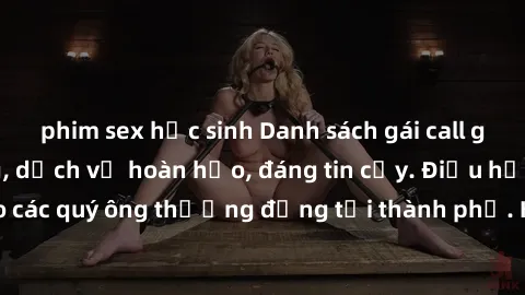 phim sex học sinh Danh sách gái call girl vip chất lượng, dịch vụ hoàn hảo, đáng tin cậy. Điều hấp dẫn cho các quý ông thượng đẳng tại thành phố. Hãy nhấc máy và đặt lịch ngay!