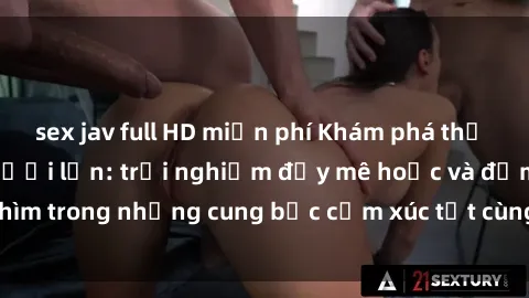 sex jav full HD miễn phí Khám phá thế giới mới với sex người lớn: trải nghiệm đầy mê hoặc và đắm chìm trong những cung bậc cảm xúc tột cùng, hứng khởi và cuốn hút.