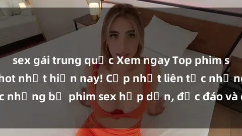 sex gái trung quốc Xem ngay Top phim sex mới nhất đang hot nhất hiện nay! Cập nhật liên tục những bộ phim sex hấp dẫn, độc đáo và đầy kích thích.