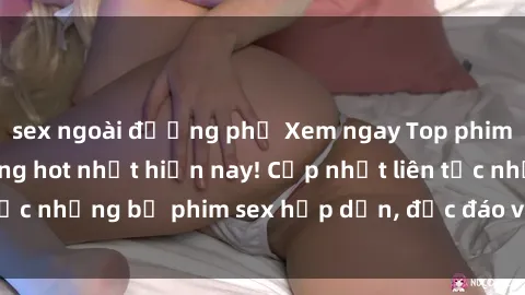 sex ngoài đường phố Xem ngay Top phim sex mới nhất đang hot nhất hiện nay! Cập nhật liên tục những bộ phim sex hấp dẫn, độc đáo và đầy kích thích.