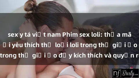 sex y tá việt nam Phim sex loli: thỏa mãn đam mê của người yêu thích thể loại loli trong thế giới ảo đầy kích thích và quyến rũ.