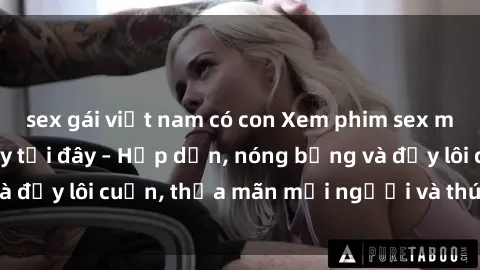 sex gái việt nam có con Xem phim sex miễn phí online ngay tại đây – Hấp dẫn, nóng bỏng và đầy lôi cuốn, thỏa mãn mọi người và thú vui của bạn!
