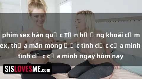 phim sex hàn quốc Tận hưởng khoái cảm với gái xinh sex, thỏa mãn mong ước tình dục của mình ngay hôm nay