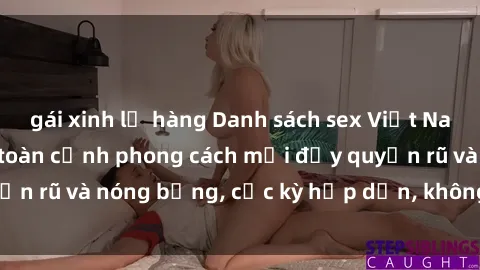 gái xinh lộ hàng Danh sách sex Việt Nam không che - Ảnh toàn cảnh phong cách mới đầy quyến rũ và nóng bỏng, cực kỳ hấp dẫn, không thể bỏ qua!