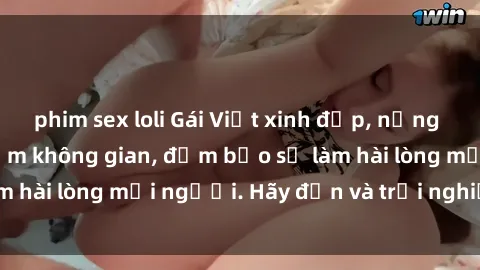 phim sex loli Gái Việt xinh đẹp, nồng nàn làm tình say đắm không gian, đảm bảo sẽ làm hài lòng mọi người. Hãy đến và trải nghiệm ngay!