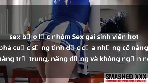 sex bạo lực nhóm Sex gái sinh viên hot nhất: Cùng khám phá cuộc sống tình dục của những cô nàng trẻ trung, năng động và không ngần ngại thử nghiệm!