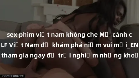 sex phim việt nam không che Mở cánh cửa thế giới sex MILF Việt Nam để khám phá niềm vui mới_ENCODE_. Hãy tham gia ngay để trải nghiệm những khoảnh khắc đầy kích thích và đam mê.