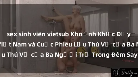 sex sinh viên vietsub Khoảnh Khắc Đầy Kịch Tính: Sex  Việt Nam và Cuộc Phiêu Lưu Thú Vị của Ba Người Trẻ Trong Đêm Say Đắm