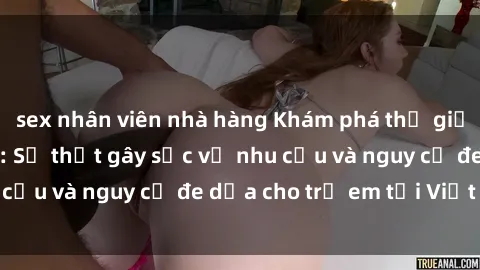 sex nhân viên nhà hàng Khám phá thế giới sex loli Việt Nam: Sự thật gây sốc về nhu cầu và nguy cơ đe dọa cho trẻ em tại Việt Nam