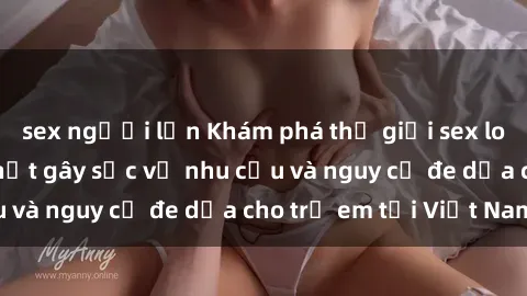 sex người lớn Khám phá thế giới sex loli Việt Nam: Sự thật gây sốc về nhu cầu và nguy cơ đe dọa cho trẻ em tại Việt Nam