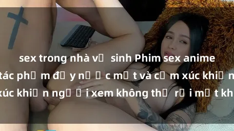 sex trong nhà vệ sinh Phim sex anime đỉnh cao: Những tác phẩm đầy nước mắt và cảm xúc khiến người xem không thể rời mắt khỏi màn hình