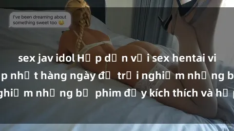 sex jav idol Hấp dẫn với sex hentai vietsub mới nhất, cập nhật hàng ngày để trải nghiệm những bộ phim đầy kích thích và hấp dẫn.
