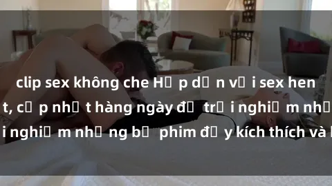 clip sex không che Hấp dẫn với sex hentai vietsub mới nhất, cập nhật hàng ngày để trải nghiệm những bộ phim đầy kích thích và hấp dẫn.