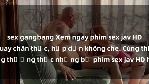 sex gangbang Xem ngay phim sex jav HD với những cảnh quay chân thực, hấp dẫn không che. Cùng thưởng thức những bộ phim sex jav HD hot nhất hiện nay!