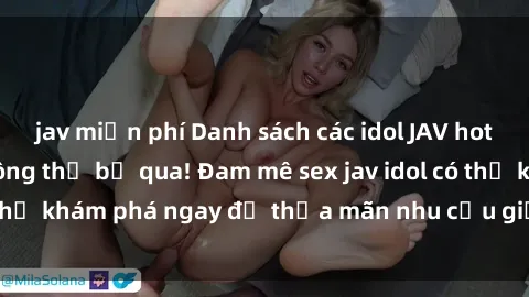 jav miễn phí Danh sách các idol JAV hot nhất hiện nay không thể bỏ qua! Đam mê sex jav idol có thể khám phá ngay để thỏa mãn nhu cầu giải trí của mình!